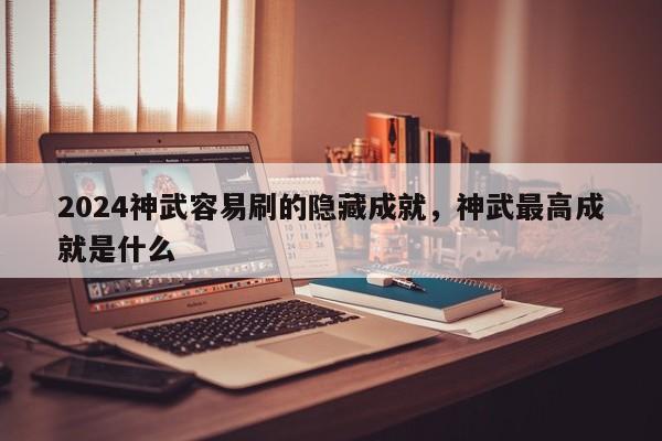 2024神武容易刷的隐藏成就，神武最高成就是什么