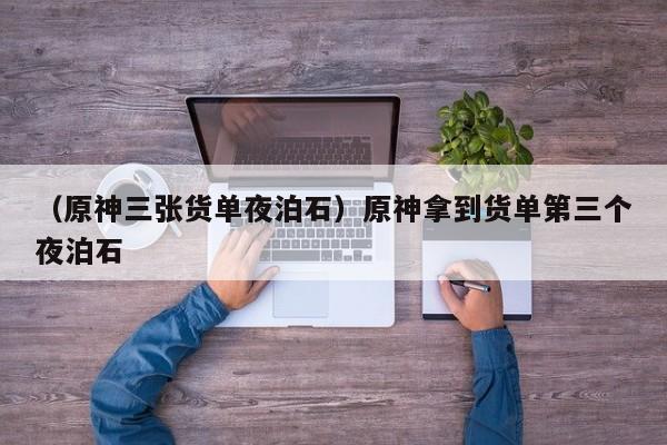 （原神三张货单夜泊石）原神拿到货单第三个夜泊石