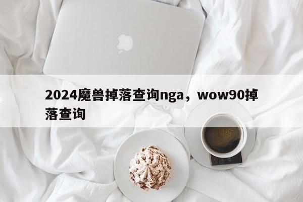 2024魔兽掉落查询nga，wow90掉落查询