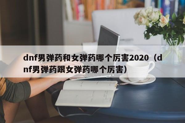 dnf男弹药和女弹药哪个厉害2020（dnf男弹药跟女弹药哪个厉害）