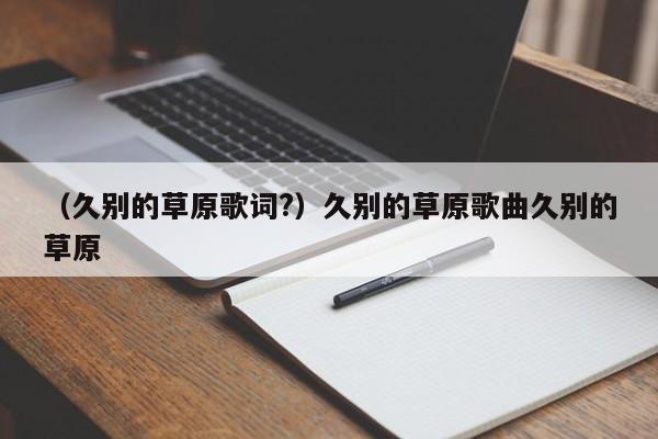 （久别的草原歌词?）久别的草原歌曲久别的草原