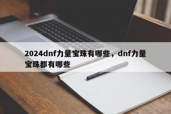 2024dnf力量宝珠有哪些，dnf力量宝珠都有哪些