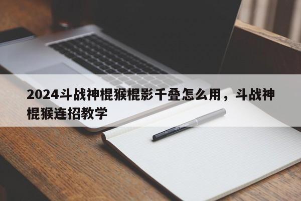 2024斗战神棍猴棍影千叠怎么用，斗战神棍猴连招教学