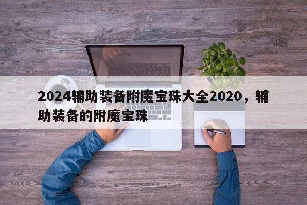 2024辅助装备附魔宝珠大全2020，辅助装备的附魔宝珠