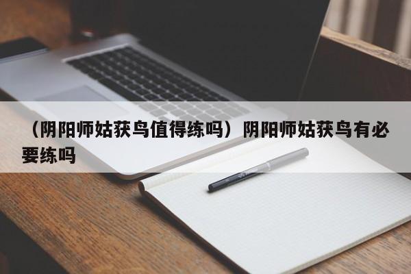 （阴阳师姑获鸟值得练吗）阴阳师姑获鸟有必要练吗