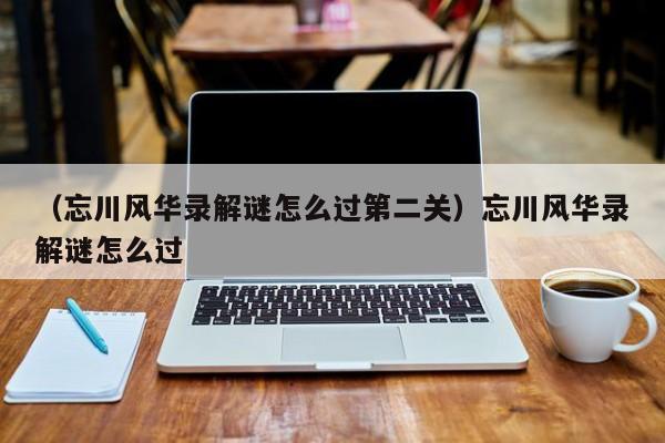 （忘川风华录解谜怎么过第二关）忘川风华录解谜怎么过