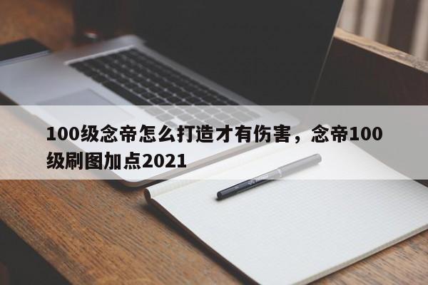 100级念帝怎么打造才有伤害，念帝100级刷图加点2021