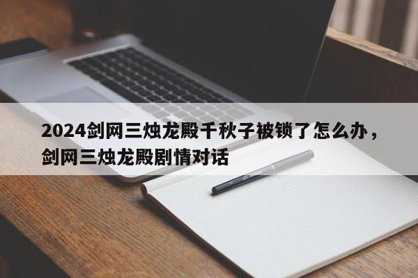 2024剑网三烛龙殿千秋子被锁了怎么办，剑网三烛龙殿剧情对话