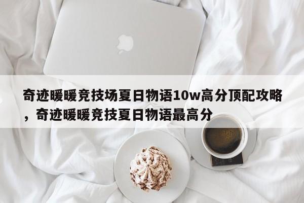 奇迹暖暖竞技场夏日物语10w高分顶配攻略，奇迹暖暖竞技夏日物语最高分