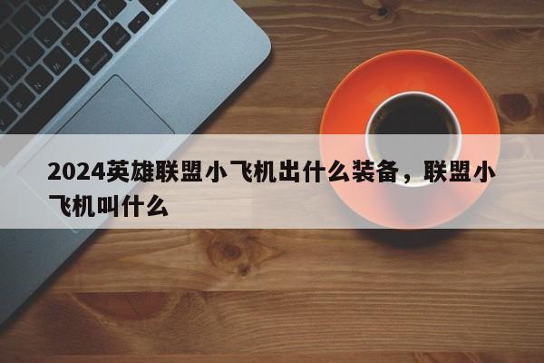 2024英雄联盟小飞机出什么装备，联盟小飞机叫什么