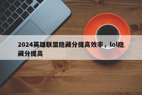 2024英雄联盟隐藏分提高效率，lol隐藏分提高