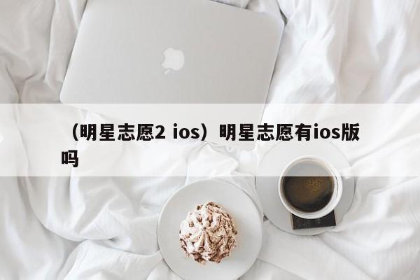 （明星志愿2 ios）明星志愿有ios版吗