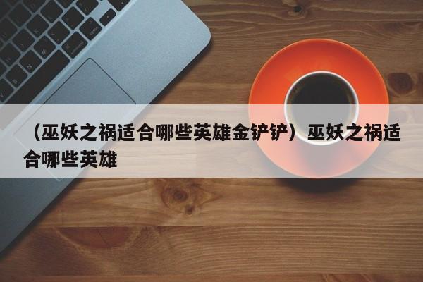 （巫妖之祸适合哪些英雄金铲铲）巫妖之祸适合哪些英雄