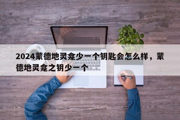 2024蒙德地灵龛少一个钥匙会怎么样，蒙德地灵龛之钥少一个