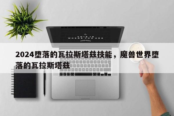 2024堕落的瓦拉斯塔兹技能，魔兽世界堕落的瓦拉斯塔兹