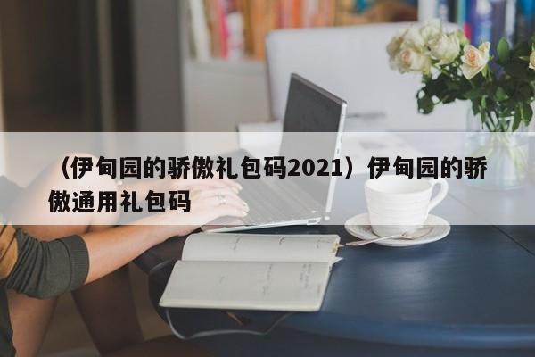 （伊甸园的骄傲礼包码2021）伊甸园的骄傲通用礼包码