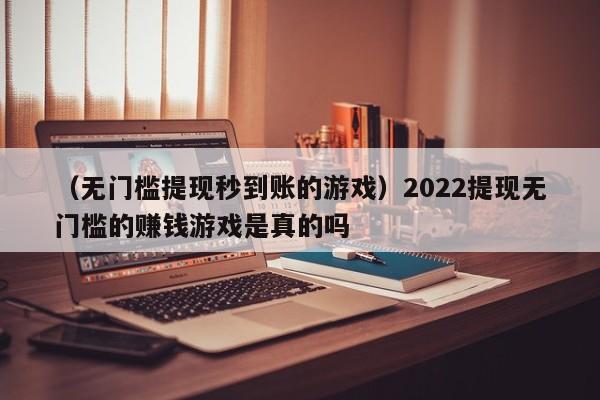 （无门槛提现秒到账的游戏）2022提现无门槛的赚钱游戏是真的吗