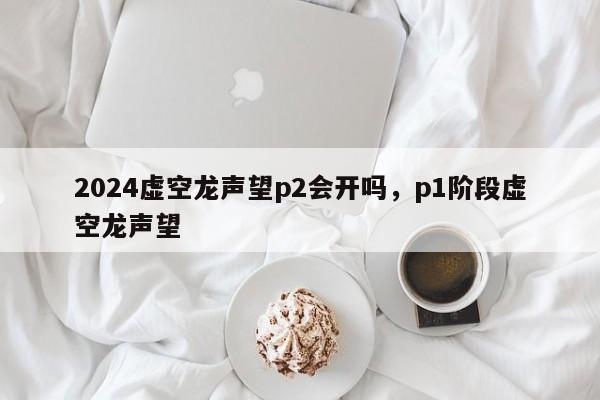 2024虚空龙声望p2会开吗，p1阶段虚空龙声望