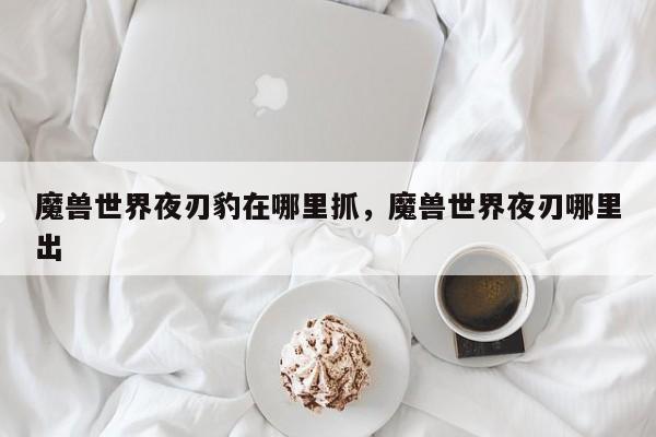 魔兽世界夜刃豹在哪里抓，魔兽世界夜刃哪里出