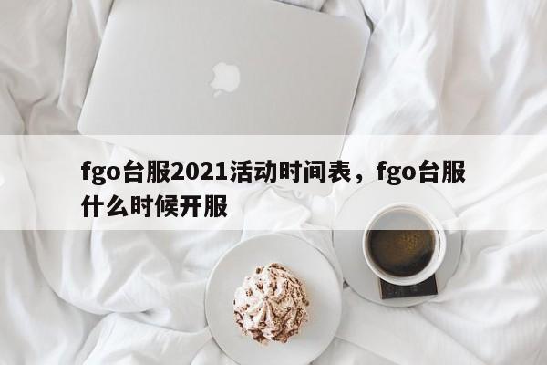 fgo台服2021活动时间表，fgo台服什么时候开服