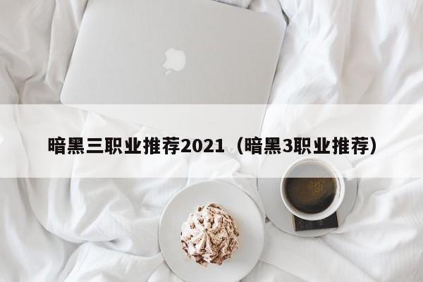 暗黑三职业推荐2021（暗黑3职业推荐）