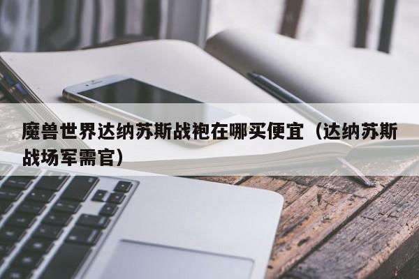 魔兽世界达纳苏斯战袍在哪买便宜（达纳苏斯战场军需官）