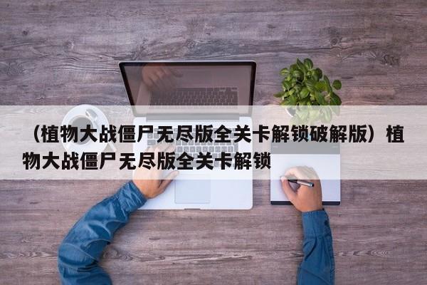 （植物大战僵尸无尽版全关卡解锁破解版）植物大战僵尸无尽版全关卡解锁