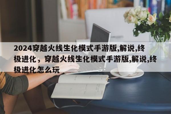 2024穿越火线生化模式手游版,解说,终极进化，穿越火线生化模式手游版,解说,终极进化怎么玩