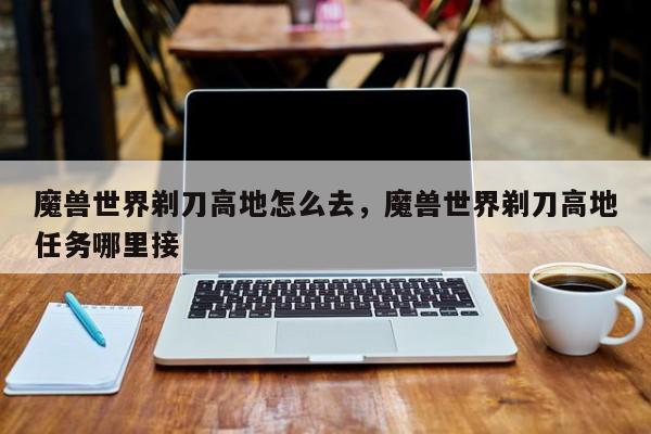 魔兽世界剃刀高地怎么去，魔兽世界剃刀高地任务哪里接