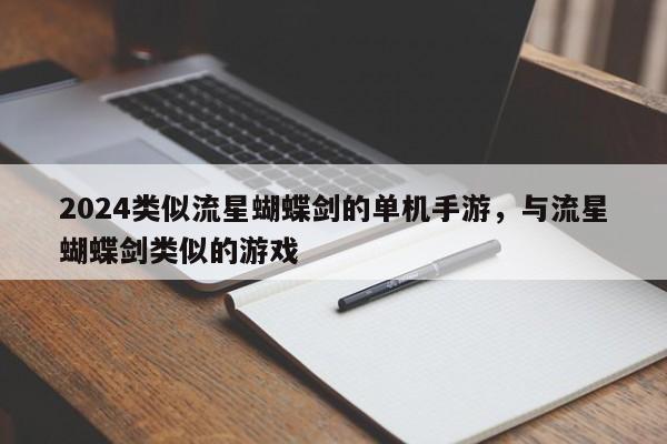2024类似流星蝴蝶剑的单机手游，与流星蝴蝶剑类似的游戏