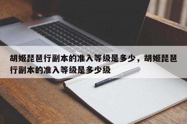 胡姬琵琶行副本的准入等级是多少，胡姬琵琶行副本的准入等级是多少级