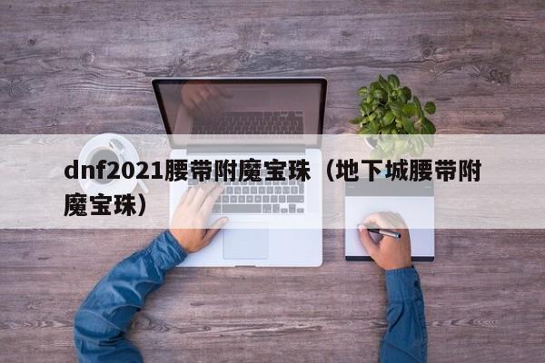 dnf2021腰带附魔宝珠（地下城腰带附魔宝珠）