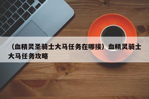 （血精灵圣骑士大马任务在哪接）血精灵骑士大马任务攻略
