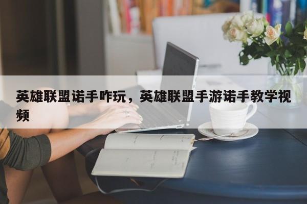 英雄联盟诺手咋玩，英雄联盟手游诺手教学视频