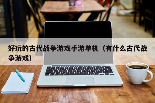 好玩的古代战争游戏手游单机（有什么古代战争游戏）