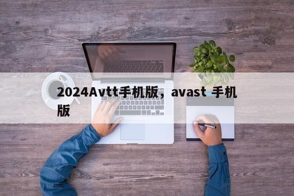 2024Avtt手机版，avast 手机版
