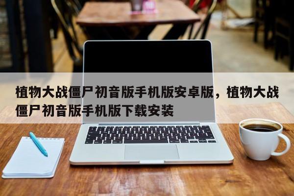 植物大战僵尸初音版手机版安卓版，植物大战僵尸初音版手机版下载安装