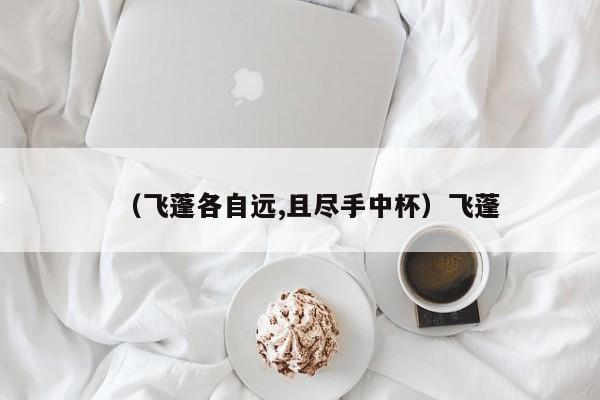 （飞蓬各自远,且尽手中杯）飞蓬