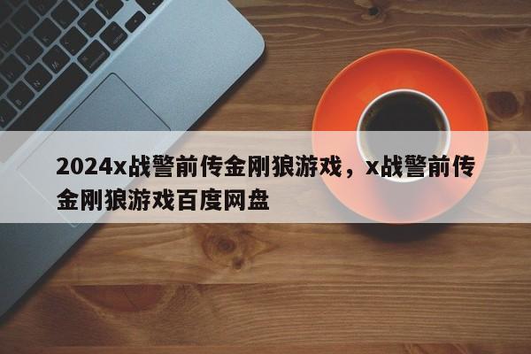 2024x战警前传金刚狼游戏，x战警前传金刚狼游戏百度网盘