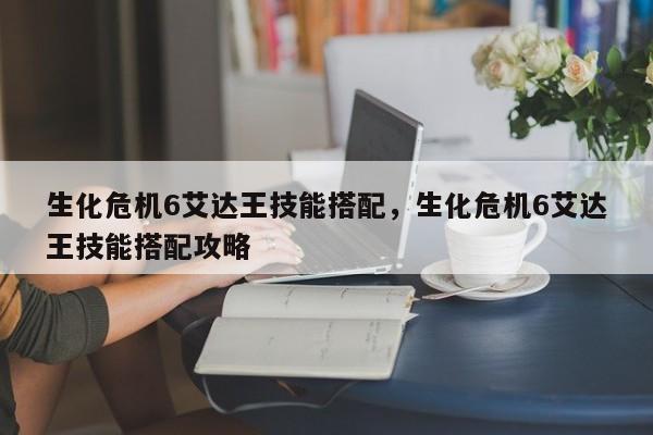 生化危机6艾达王技能搭配，生化危机6艾达王技能搭配攻略