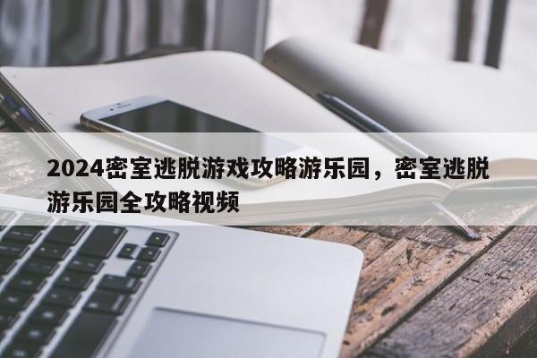 2024密室逃脱游戏攻略游乐园，密室逃脱游乐园全攻略视频