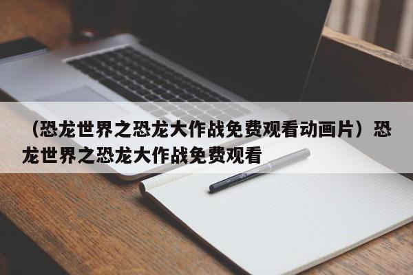 （恐龙世界之恐龙大作战免费观看动画片）恐龙世界之恐龙大作战免费观看