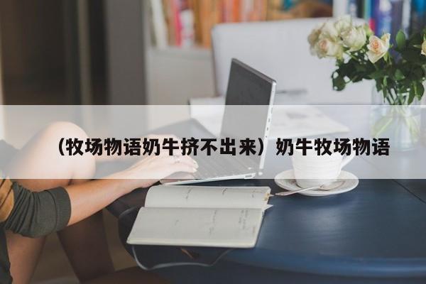 （牧场物语奶牛挤不出来）奶牛牧场物语