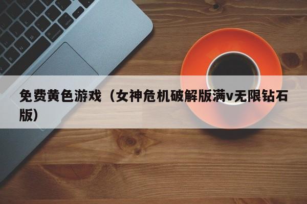 免费黄色游戏（女神危机破解版满v无限钻石版）