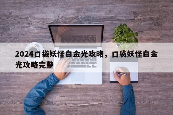 2024口袋妖怪白金光攻略，口袋妖怪白金光攻略完整