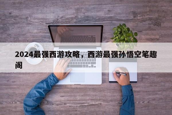 2024最强西游攻略，西游最强孙悟空笔趣阁