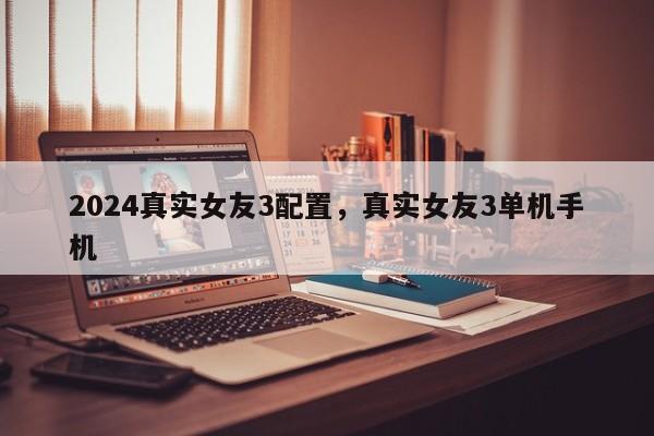 2024真实女友3配置，真实女友3单机手机