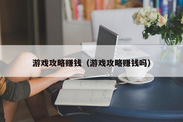 游戏攻略赚钱（游戏攻略赚钱吗）