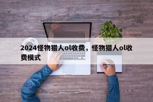 2024怪物猎人ol收费，怪物猎人ol收费模式
