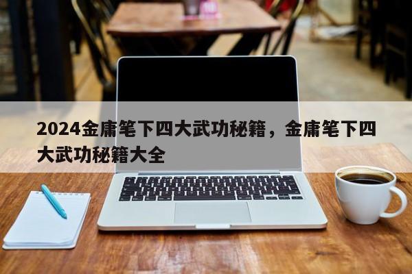 2024金庸笔下四大武功秘籍，金庸笔下四大武功秘籍大全